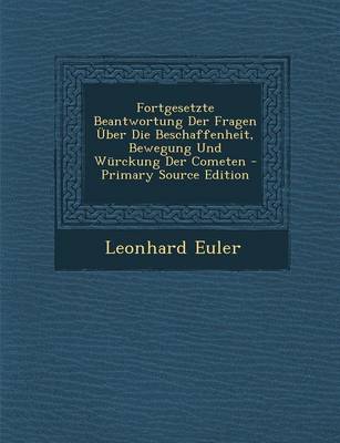 Book cover for Fortgesetzte Beantwortung Der Fragen Uber Die Beschaffenheit, Bewegung Und Wurckung Der Cometen - Primary Source Edition