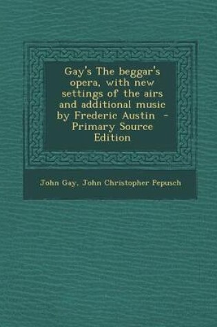 Cover of Gay's the Beggar's Opera, with New Settings of the Airs and Additional Music by Frederic Austin - Primary Source Edition