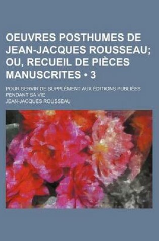 Cover of Oeuvres Posthumes de Jean-Jacques Rousseau (3); Ou, Recueil de Pi Ces Manuscrites. Pour Servir de Suppl Ment Aux Ditions Publi Es Pendant Sa Vie