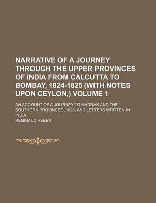 Book cover for Narrative of a Journey Through the Upper Provinces of India from Calcutta to Bombay, 1824-1825 (with Notes Upon Ceylon, ) Volume 1; An Account of a Journey to Madras and the Southern Provinces, 1826, and Letters Written in India