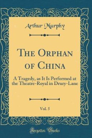 Cover of The Orphan of China, Vol. 5: A Tragedy, as It Is Performed at the Theatre-Royal in Drury-Lane (Classic Reprint)