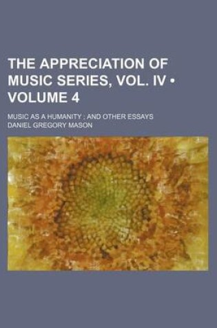 Cover of The Appreciation of Music Series, Vol. IV (Volume 4); Music as a Humanity and Other Essays