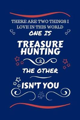 Book cover for There Are Two Things I Love In This World One Is Treasure Hunting The Other Isn't You