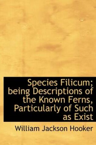 Cover of Species Filicum; Being Descriptions of the Known Ferns, Particularly of Such as Exist