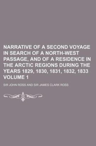 Cover of Narrative of a Second Voyage in Search of a North-West Passage, and of a Residence in the Arctic Regions During the Years 1829, 1830, 1831, 1832, 1833 Volume 1