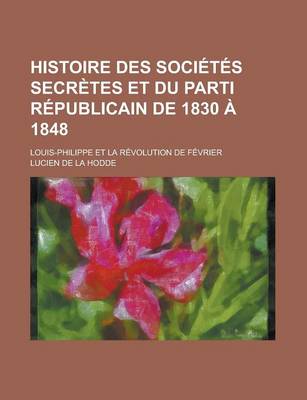 Book cover for Histoire Des Societes Secretes Et Du Parti Republicain de 1830 a 1848; Louis-Philippe Et La Revolution de Fevrier