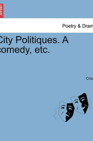 Cover of City Politiques. a Comedy, Etc.