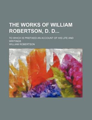 Book cover for The Works of William Robertson, D. D (Volume 7); To Which Is Prefixed an Account of His Life and Writings