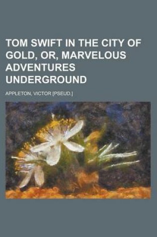 Cover of Tom Swift in the City of Gold, Or, Marvelous Adventures Underground