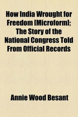 Cover of How India Wrought for Freedom [Microform]; The Story of the National Congress Told from Official Records