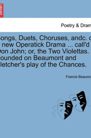 Cover of Songs, Duets, Choruses, Andc. of a New Operatick Drama ... Call'd Don John; Or, the Two Violettas. Founded on Beaumont and Fletcher's Play of the Chances.