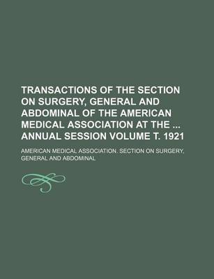 Book cover for Transactions of the Section on Surgery, General and Abdominal of the American Medical Association at the Annual Session Volume . 1921