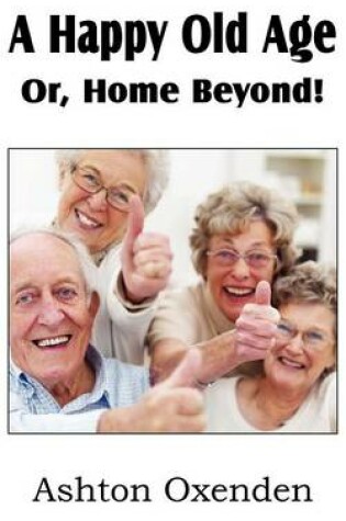 Cover of A Happy Old Age Or, Home Beyond!