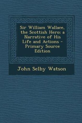 Cover of Sir William Wallace, the Scottish Hero; A Narrative of His Life and Actions