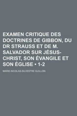 Cover of Examen Critique Des Doctrines de Gibbon, Du Dr Strauss Et de M. Salvador Sur J Sus-Christ, Son Vangile Et Son Glise (1-2)