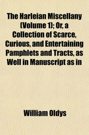 Cover of The Harleian Miscellany; Or, a Collection of Scarce, Curious, and Entertaining Pamphlets and Tracts, as Well in Manuscript as in Print, Found in the Late Earl of Oxford's Library Interspersed with Historical, Political, and Volume 1