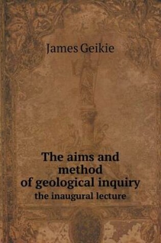 Cover of The aims and method of geological inquiry the inaugural lecture