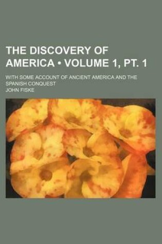 Cover of The Discovery of America (Volume 1, PT. 1); With Some Account of Ancient America and the Spanish Conquest