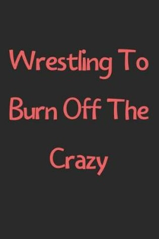 Cover of Wrestling To Burn Off The Crazy