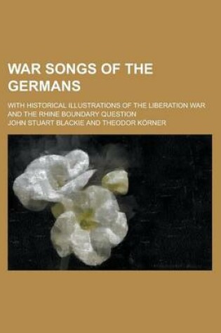 Cover of War Songs of the Germans; With Historical Illustrations of the Liberation War and the Rhine Boundary Question