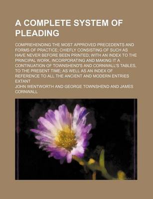 Book cover for A Complete System of Pleading; Comprehending the Most Approved Precedents and Forms of Practice; Chiefly Consisting of Such as Have Never Before Bee