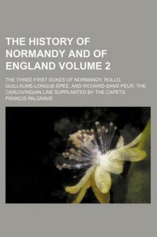 Cover of The History of Normandy and of England Volume 2; The Three First Dukes of Normandy, Rollo, Guillaume-Longue-Epee, and Richard-Sans-Peur, the Carlovingian Line Supplanted by the Capets