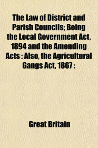 Cover of The Law of District and Parish Councils; Being the Local Government ACT, 1894 and the Amending Acts