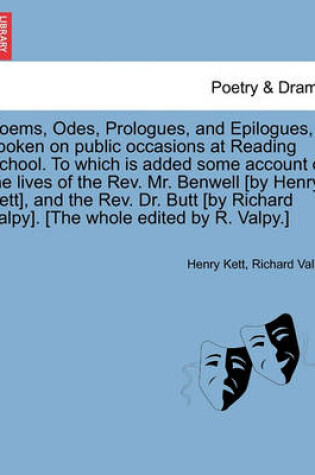 Cover of Poems, Odes, Prologues, and Epilogues, Spoken on Public Occasions at Reading School. to Which Is Added Some Account of the Lives of the REV. Mr. Benwell [By Henry Kett], and the REV. Dr. Butt [By Richard Valpy]. [The Whole Edited by R. Valpy.]