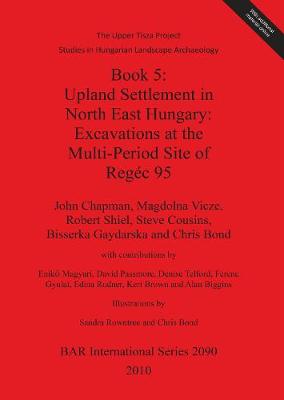 Book cover for The Upper Tisza Project. Studies in Hungarian Landscape Archaeology. Book 5: Upland Settlement in North East Hungary: Excavations at the Multi-Period Site