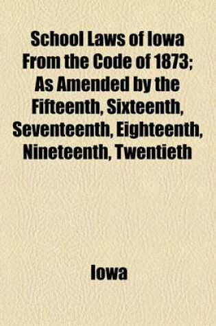 Cover of School Laws of Iowa from the Code of 1873; As Amended by the Fifteenth, Sixteenth, Seventeenth, Eighteenth, Nineteenth, Twentieth, Twenty-First, Twenty-Second, Twenty-Third and Twenty-Fourth General Assemblies, with Notes and Forms, for the Use and Governm