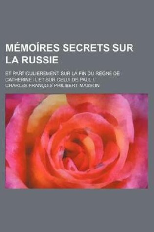 Cover of Memoires Secrets Sur La Russie (4); Et Particulierement Sur La Fin Du Regne de Catherine II, Et Sur Celui de Paul I.