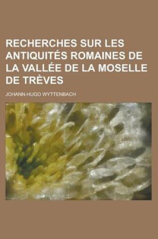 Cover of Recherches Sur Les Antiquites Romaines de La Vallee de La Moselle de Treves