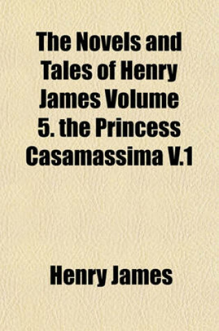 Cover of The Novels and Tales of Henry James Volume 5. the Princess Casamassima V.1