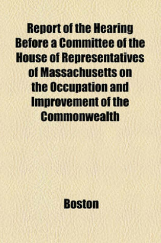 Cover of Report of the Hearing Before a Committee of the House of Representatives of Massachusetts on the Occupation and Improvement of the Commonwealth