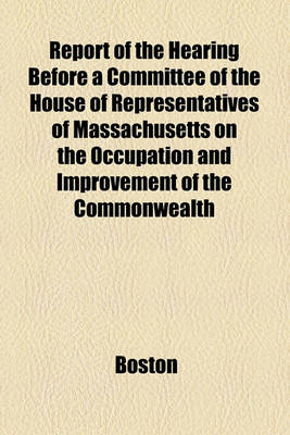 Book cover for Report of the Hearing Before a Committee of the House of Representatives of Massachusetts on the Occupation and Improvement of the Commonwealth