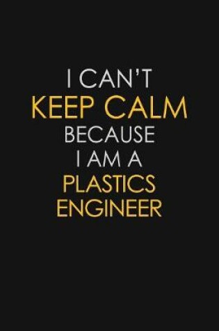 Cover of I Can't Keep Calm Because I Am A Plastics Engineer