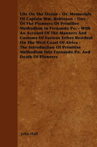 Cover of Life On The Ocean - Or, Memorials Of Captain Wm. Robinson - One Of The Pioneers Of Primitive Methodism In Fernando Po. - With An Account Of The Manners And Customs Of Various Tribes Resident On The West Coast Of Africa - The Introduction Of Primitive Met