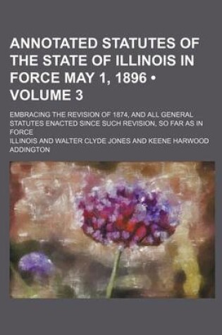 Cover of Annotated Statutes of the State of Illinois in Force May 1, 1896 (Volume 3); Embracing the Revision of 1874, and All General Statutes Enacted Since Such Revision, So Far as in Force