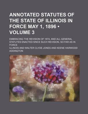 Book cover for Annotated Statutes of the State of Illinois in Force May 1, 1896 (Volume 3); Embracing the Revision of 1874, and All General Statutes Enacted Since Such Revision, So Far as in Force