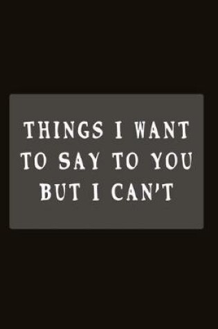 Cover of Things I Want to Say To You But I Can't