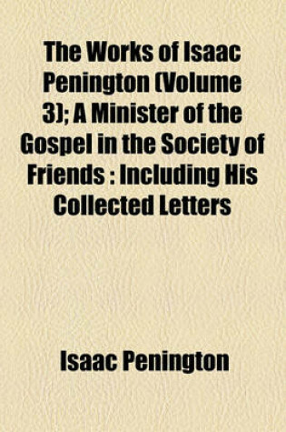 Cover of The Works of Isaac Penington (Volume 3); A Minister of the Gospel in the Society of Friends Including His Collected Letters