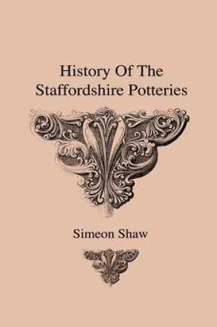 Cover of History Of The Staffordshire Potteries And The Rise And Process Of The Manufacture Of Pottery And Porcelain - With Preferences To Genuine Specimens And Notices Of Eminent Potters