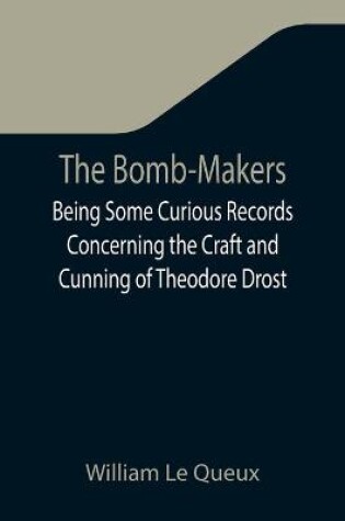 Cover of The Bomb-Makers;Being Some Curious Records Concerning the Craft and Cunning of Theodore Drost, an Enemy Alien in London, Together with Certain Revelations Regarding His Daughter Ella