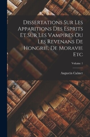 Cover of Dissertations Sur Les Apparitions Des Esprits Et Sur Les Vampires Ou Les Revenans De Hongrie, De Moravie Etc; Volume 1