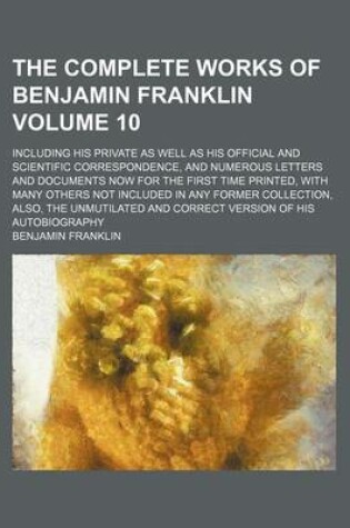 Cover of The Complete Works of Benjamin Franklin; Including His Private as Well as His Official and Scientific Correspondence, and Numerous Letters and Documents Now for the First Time Printed, with Many Others Not Included in Any Former Volume 10