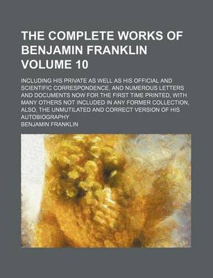 Book cover for The Complete Works of Benjamin Franklin; Including His Private as Well as His Official and Scientific Correspondence, and Numerous Letters and Documents Now for the First Time Printed, with Many Others Not Included in Any Former Volume 10