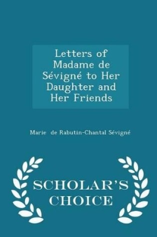 Cover of Letters of Madame de Sévigné to Her Daughter and Her Friends - Scholar's Choice Edition
