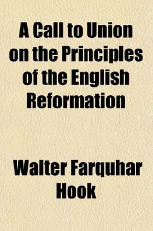 Cover of A Call to Union on the Principles of the English Reformation; A Sermon, Preached at the Primary Visitation of Charles Thomas, Lord Bishop of Ripon with Notes and an Appendix, Containing Copious Extracts from the Reformers from the Sixth London Ed