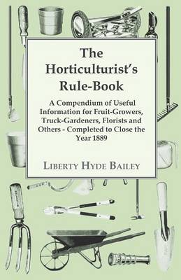 Book cover for The Horticulturist's Rule-Book - A Compendium Of Useful Information For Fruit-growers, Truck-Gardeners, Florists And Others - Completed To Close The Year 1889