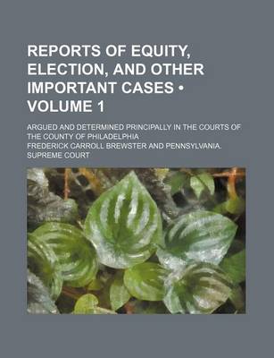 Book cover for Reports of Equity, Election, and Other Important Cases (Volume 1); Argued and Determined Principally in the Courts of the County of Philadelphia